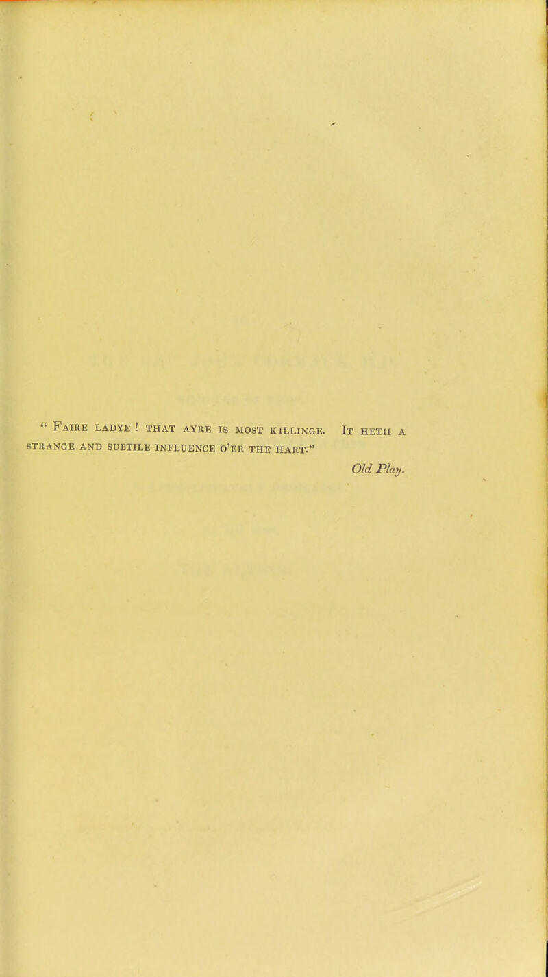  FAIRE LAD YE ! THAT AYRE IS MOST KILLIN6E. Il HETH A STRANGE AND SUBTILE INFLUENCE O'EU THE HART. Old Play.