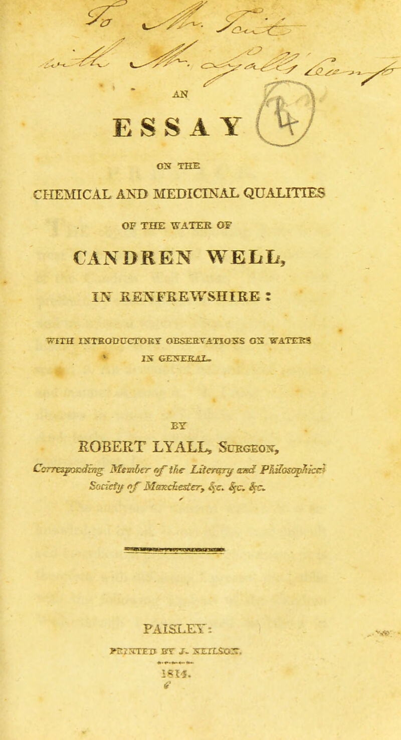 OK THE CHEMICAL AND MEDICIKAL QUAUTIES OF THE 'WATER OF CANDREN WEIili, IN EEXFEEWSHIKE : WITH IXTKODtrCTOKT OBSEaTATXOBS OS TSTATEKS * IS GEJTEEAL. ROBERT LYALL, IScrgeost, Ccrrespaizding Member of ihe- Literary ami P^Sosap/tkc^ Sodetif fif Manchester; S^c. fy:, ^r. PAIS3LET-- 6'
