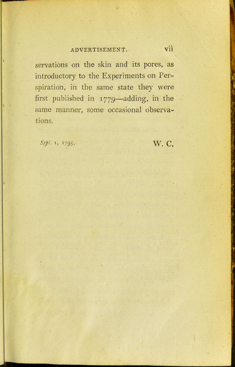 servations on the skin and its pores, as introductory to the Experiments on Per^ spiration, in the same state they were first published in 1779—adding, in the same manner, some occasional observa^ tions. Sept. I, 1795, W, C,