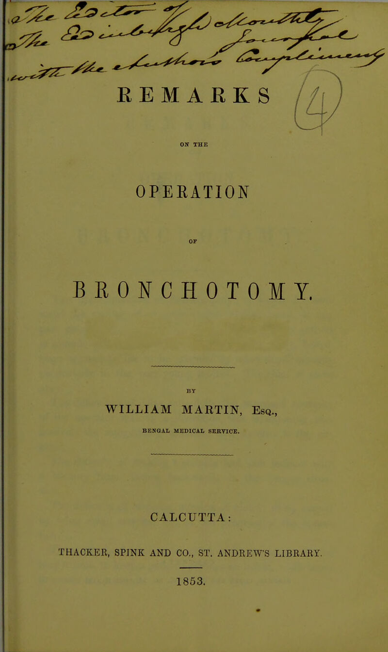 Off THE OPERATION OF BRONCHOTOMY. BY WILLIAM MARTIN, Esq., BENGAL MEDICAL SEBTIOE. CALCUTTA: THACK.ER, SPINK AND CO., ST. ANDREWS LIBRARY. 1853.