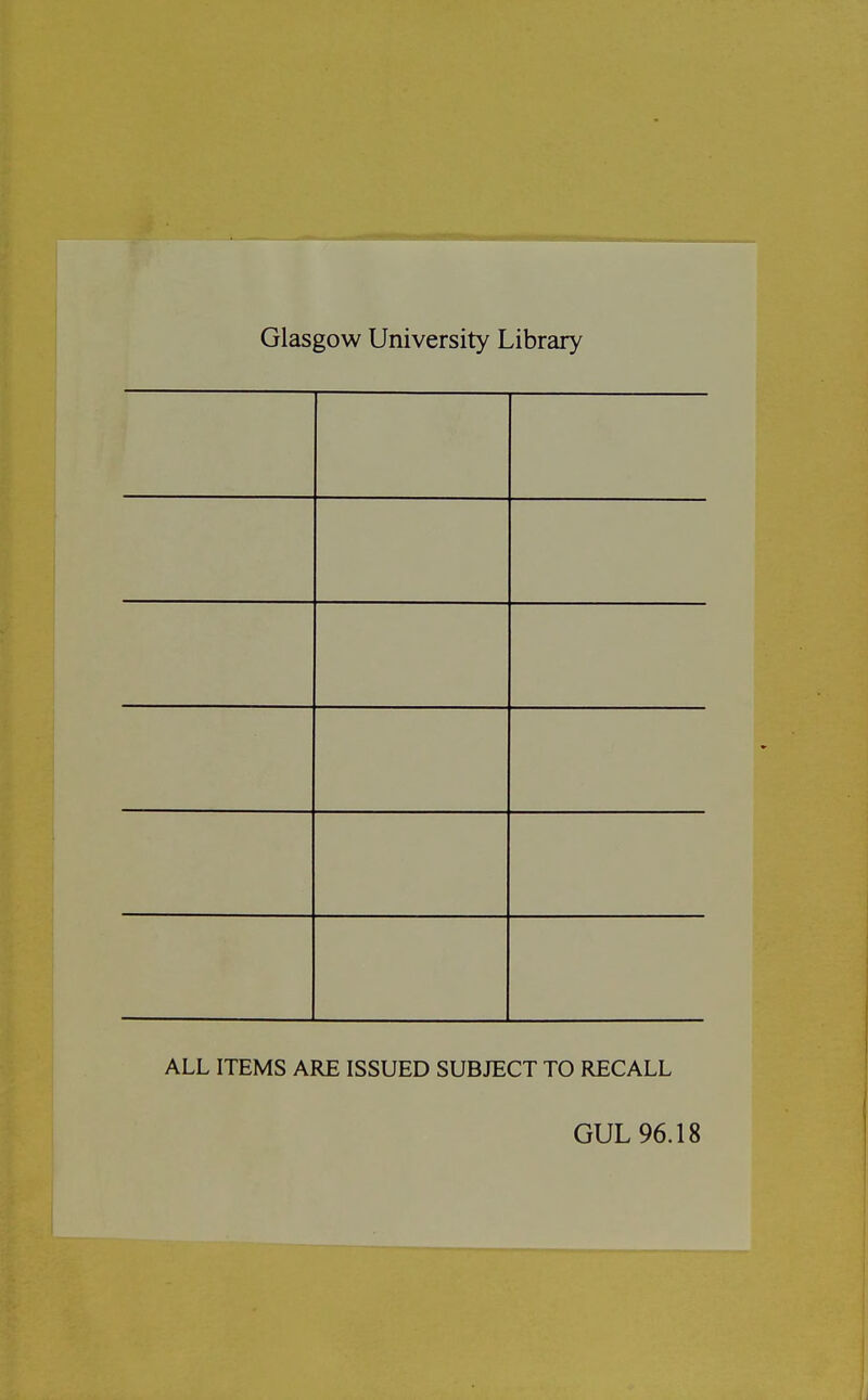 Glasgow University Library ALL ITEMS ARE ISSUED SUBJECT TO RECALL GUL 96.18