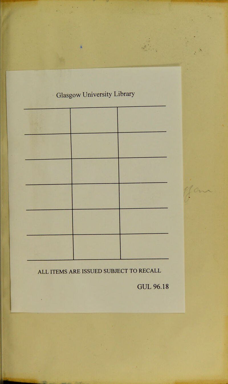 Glasgow University Library ALL ITEMS ARE ISSUED SUBJECT TO RECALL GUL 96.18