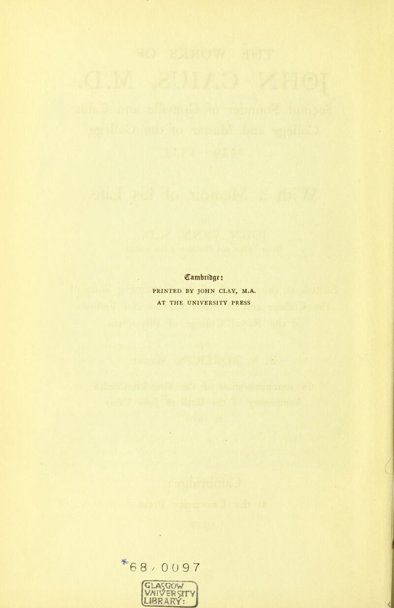 Cambritigc: PRINTED BY JOHN CI.AY, M.A. AT THE UNIVERSITY PRESS 8 ^ 0 f J 9 7 V/Jl'^ERSITY J-tBRARY: