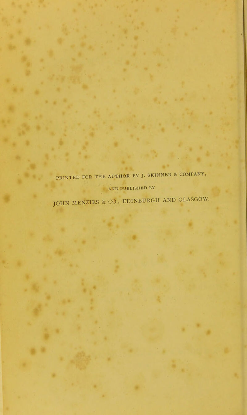 PRINTED FOR THE AUTHOR BY J. SKINNER & COMPANY, AND PUBLISHED BY JOHN MENZIES & CO., EDINBURGH AND GLASGOW.