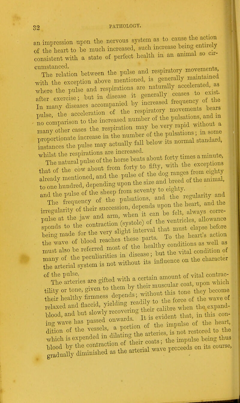 an impression upon tho nervous system as to cause tl,e aetu>n of the heart to be muelr increa-sed, such increase being entirely consistent with a state of perfect health in an animal so c.r- ^Ttordln between the pulse and respiratory movements with the exception above mentioned, is ^''-^fy^^^^'t where the pulse and respirations are naturally accelerated, as Ifter exerise- but in disease it generaUy ceases to ex t f^L ses aeeompanied by increased & W »f ' - Jt':ft:tl\bout from f»tyto aay witti U.^^^^^^^ and the pulse of the sheep from \„^,rity and The frequency of the V-^^f^^^'^^oX t^,,, and the irregularity of their succession i^P^^ P'^;'^ ^^^^ e„„e- pulse at the jaw and ^^^^^^^l ' f ^enteleles, Allowance I to t,« c^—^^^^^^ being made tor tlie very ^ ,^ ^^^^^^ of the pulse. amount of vital contrac- The arteries are 8'* %t lar coat, upon which tiHty or tone, given to them by ^^^^_^3 theii healthy firmness depends„j wave of relaxed and flaccid, yieldmg ''f^^J^,X^len the.expand- hlood, and but slow y recover ng caUb^ .^^ ^, ing wave has passed i,„p„ise of the heart.