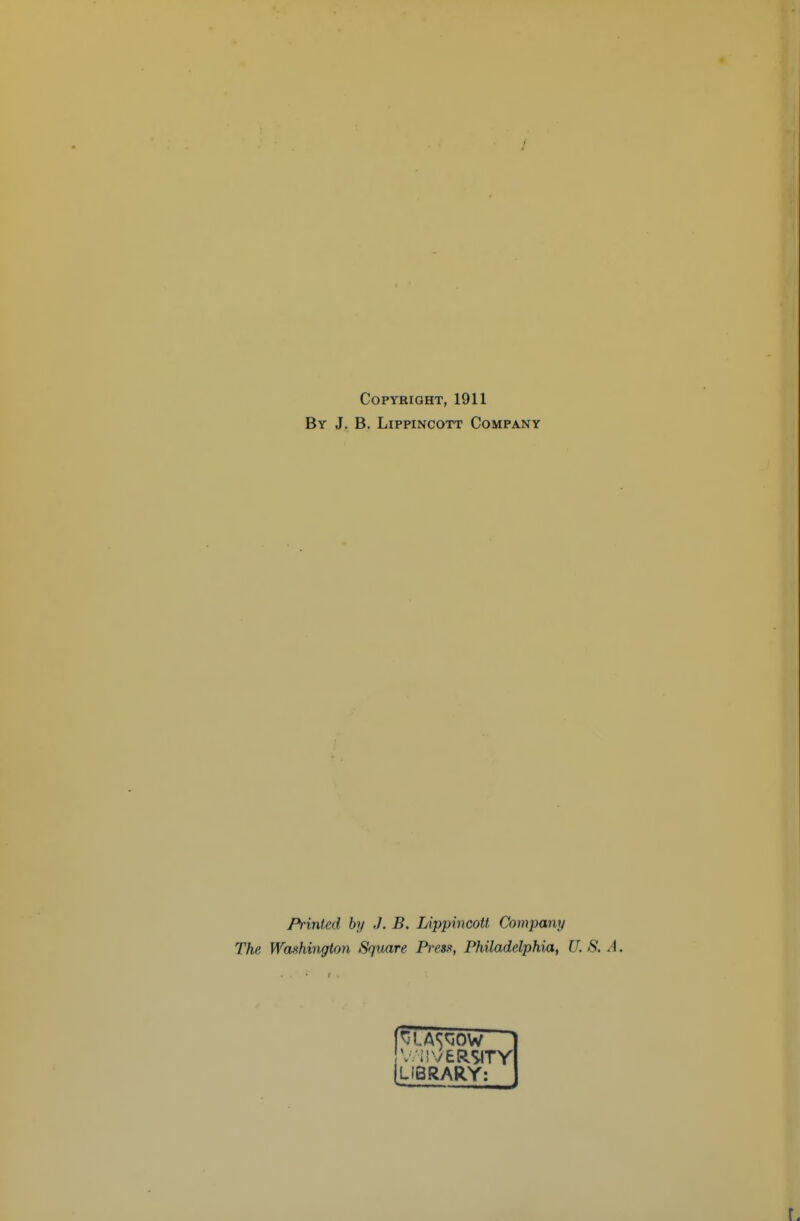 Copyright, 1911 By J. B. LippiNcoTT Company Printed by J. B. Lippincott Company The Washington Square Presf^, Philadelphia, U. S. LIBRARY: