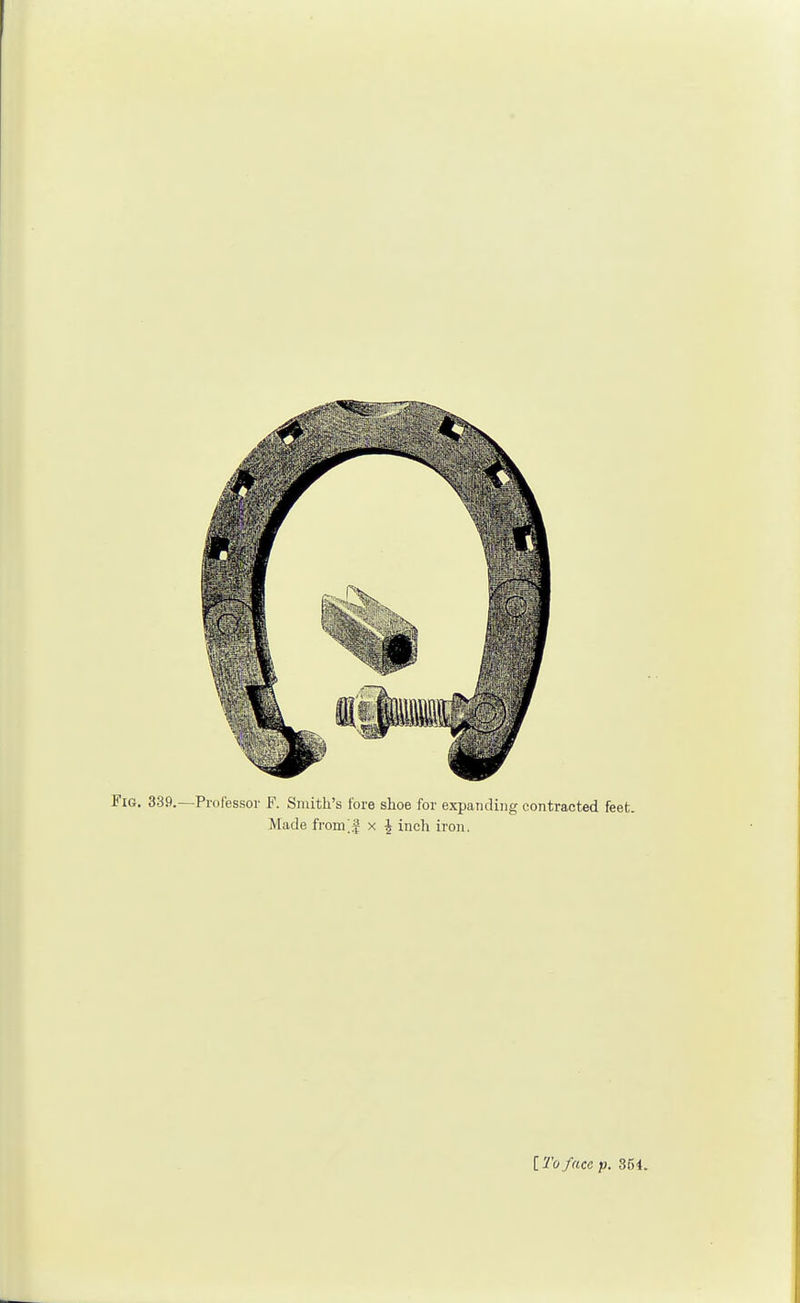 Fig. 339.—Professor F. Smith's fore shoe for expanding contracted feet. Made fronVf x £ inch iron. [Toface p. 354.