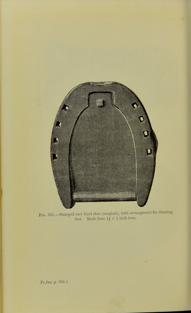FIG. 861.—Stamped cart hind shoe (surgical), with arrangement for dressing foot. Made from 1J x \ inch iron. To face p. 385.]