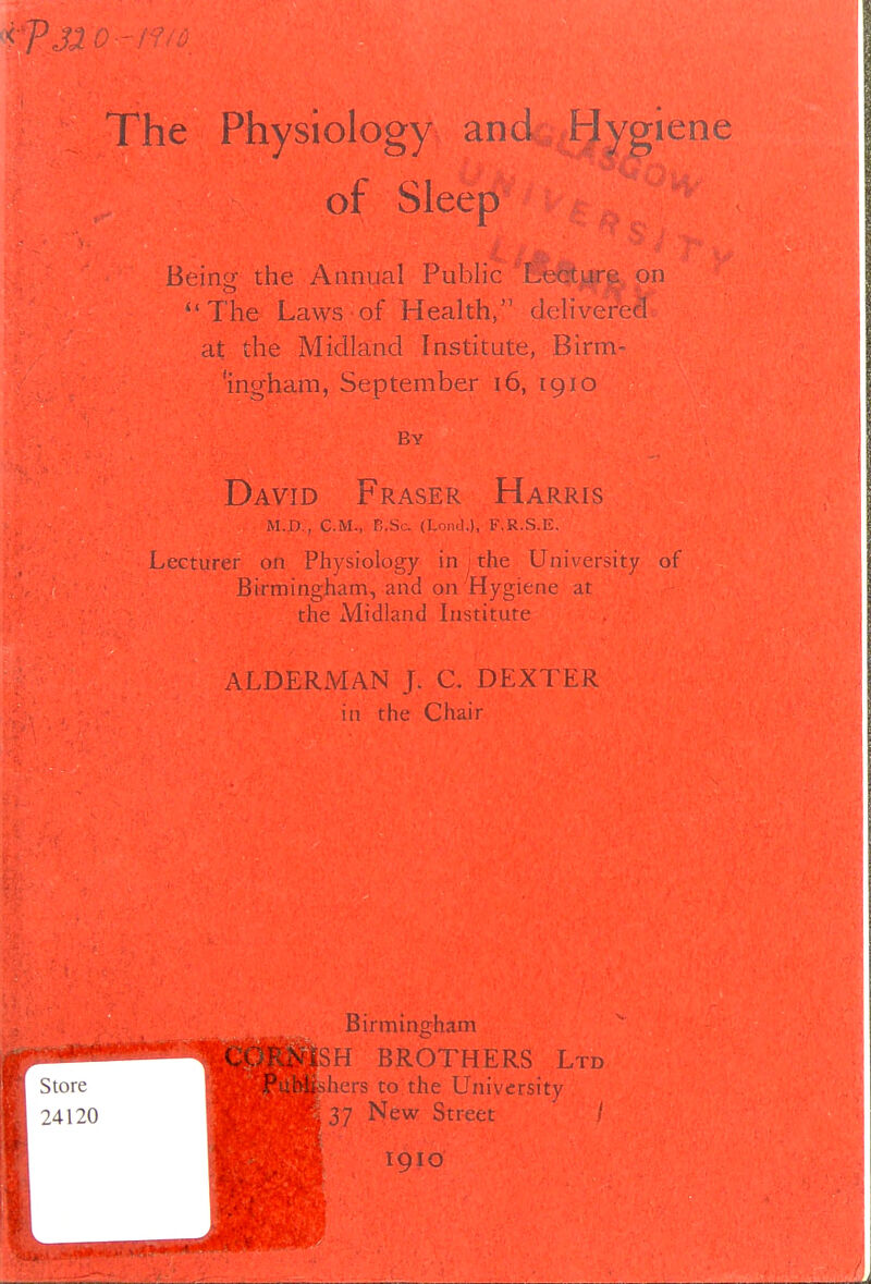 of Sleep Bains' the Annual Public Be on *'The Laws of Health, dehvered at the Midland Institute, Birm- mgham, September i6, 191 o By David Fraser Harris U.D., CM., r.Sc. (LoiKl,), F.R.S.E. Lecturer 011 Physiology in ; the University of Birmingham, and on Hygiene at the Midland Institute ALDERMAN J. C. DEX'i LR in the Chair Birmingham H BROTHERS Ltd hers to the University 37 New Street / 1910