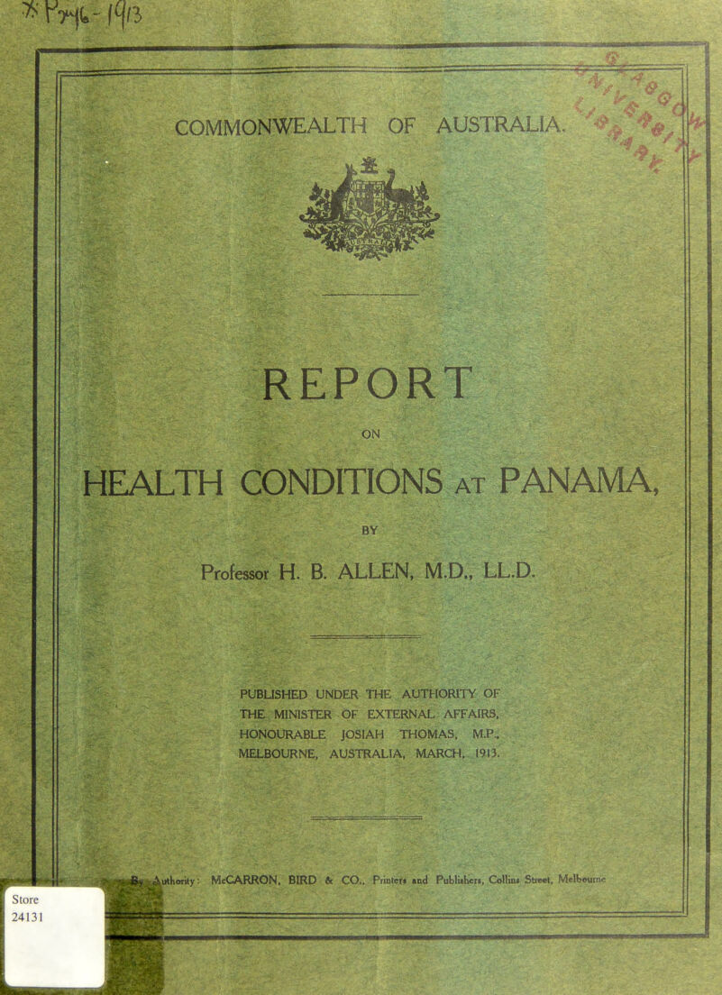 III iriniiiii I I ail iiiaii COMMONWEALTH OF AUSTRALIA. HUriwTlfiTlli T-Jj REPORT ON HEALTH CONDITIONS at PANAMA, BY Professor H. B. ALLEN, M.D., LL.D. PUBLISHED UNDER THE AUTHORITY OF THE MINISTER OF EXTERNAL AFFAIRS. HONOURABLE JOSIAH THOMAS. MP.. MELBOURNE, AUSTRALIA. MARCH. I9B. 1