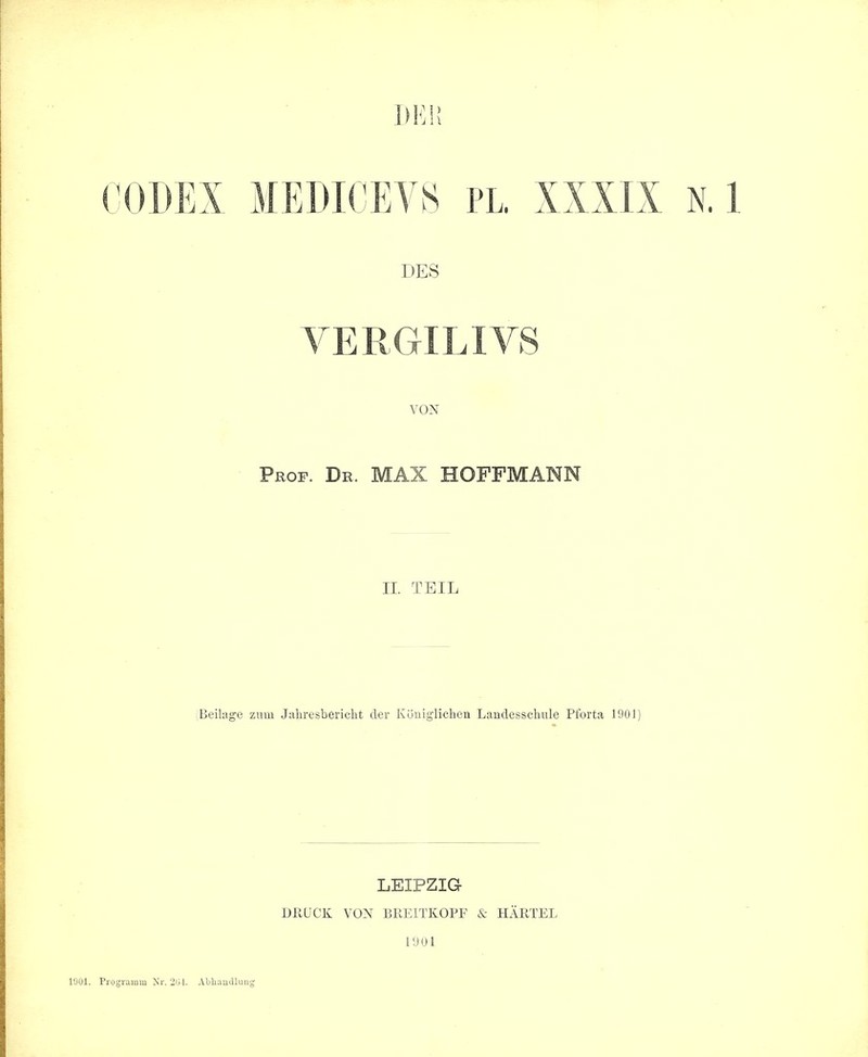 11 Ml! rODKX MEDK EYS i>l XXXIX N. 1 DES YERGILIVS Pkof. De. max HOFFMANN II, TEIL Beilage ziiiu Jaliresbericbt der Kdiiiglichen Landesscluile Pt'orta 1901) LEIPZIG DRUCK VOX BREITKOPF & PIARTEL I'JOl I'JOl. I’rogramm Nr. 2iil. AbliauJlung