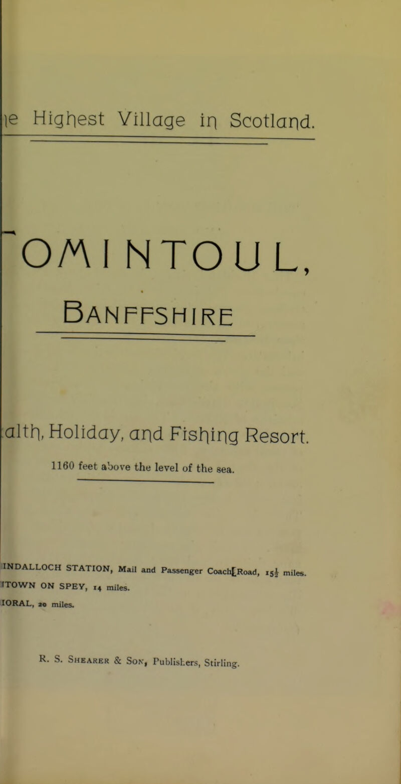 le Highest Village iri Scotland. OA\I NTOU L, Banffshire alth, Holiday, and Fisliing Resort. 1160 feet above the level of the sea. INDALLOCH STATION, Mail and Passenger CoachtRoad, .5* miles. fTOWN ON SPEY, .4 miles. lORAL, 30 miles. . S. Shearer & Sok, Publishers, Stirling.