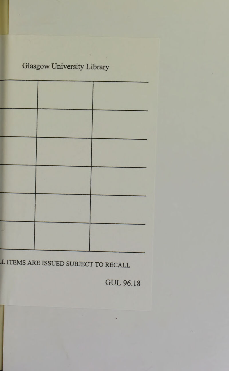 Glasgow University Library r -L ITEMS ARE ISSUED SUBJECT TO RECALL \ GUL 96.18