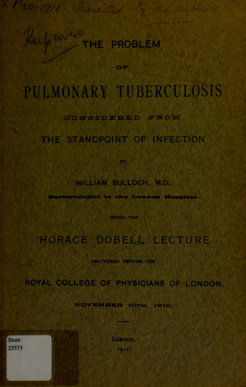 THE PROBLEM OF P U L M§p^; p BE RCU I|llS V CONSIDERED FROM , hi THE STANDPOINT OF INFECTION BY Ql WILLIAM BULLOCH, M.(>«, iMoteriolorfidt to time Loudon Hospital. BBINO THE HORACE DOBELL LECTURE DBLIVBRBD BBPORB THE ROYAL COLLEGE OF PHYSICIANS OF LONDON, NOVEMBER IOtm, 1910. London.