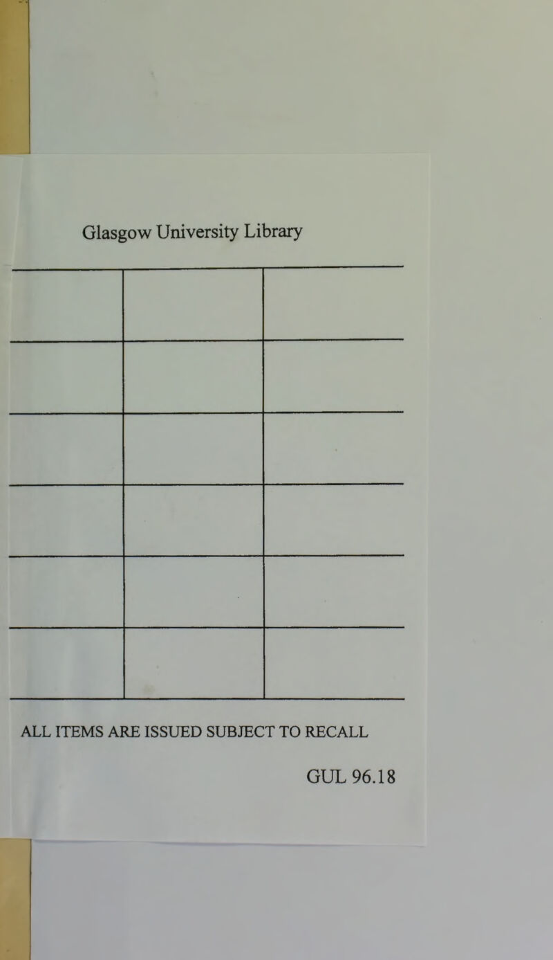 Glasgow University Library ALL ITEMS ARE ISSUED SUBJECT TO RECALL GUL 96.18