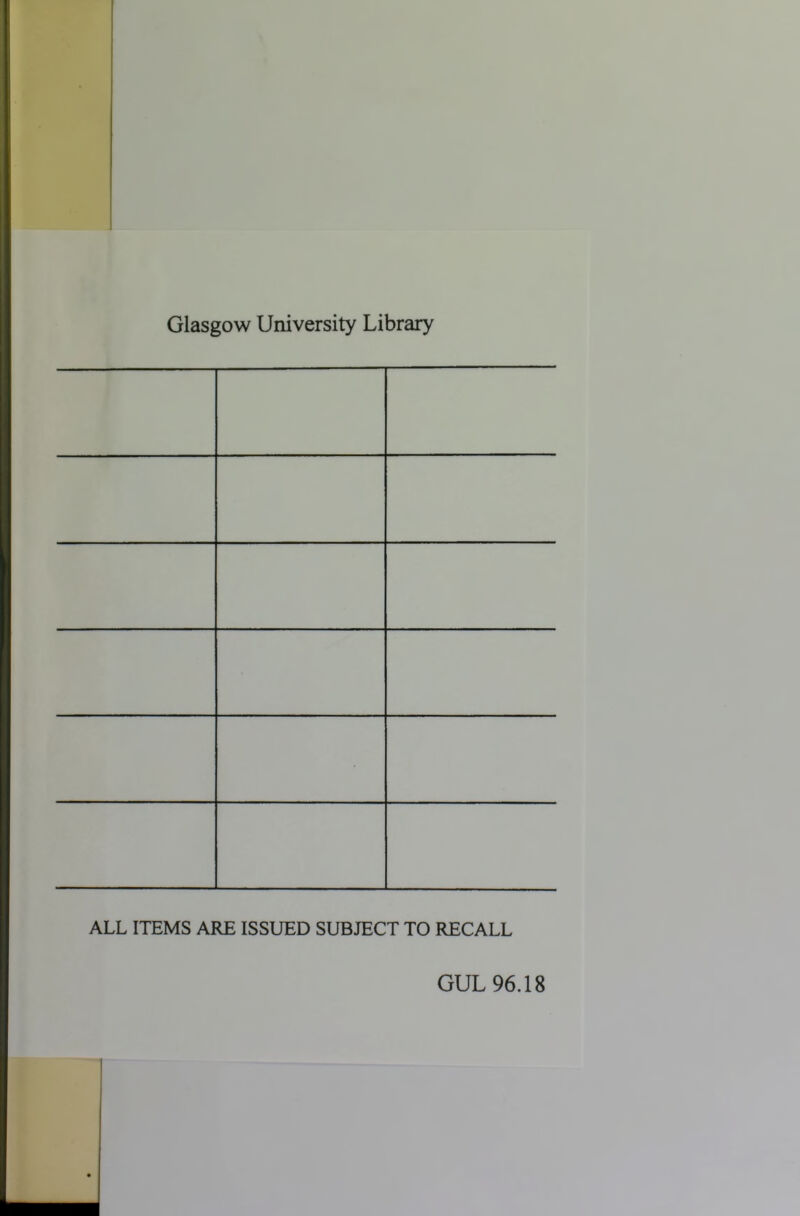 Glasgow University Library ALL ITEMS ARE ISSUED SUBJECT TO RECALL GUL 96.18