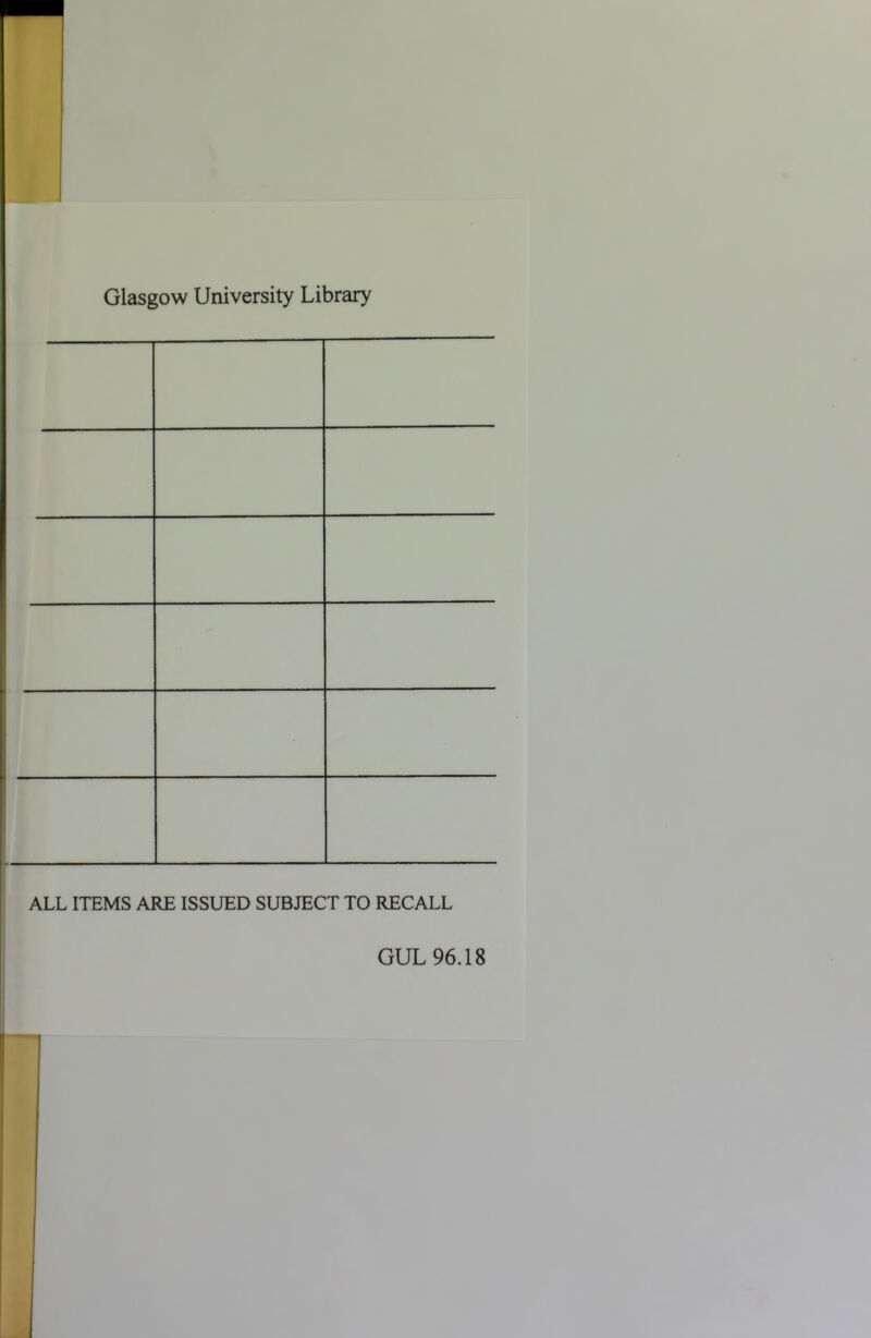 Glasgow University Library ALL ITEMS ARE ISSUED SUBJECT TO RECALL GUL 96.18