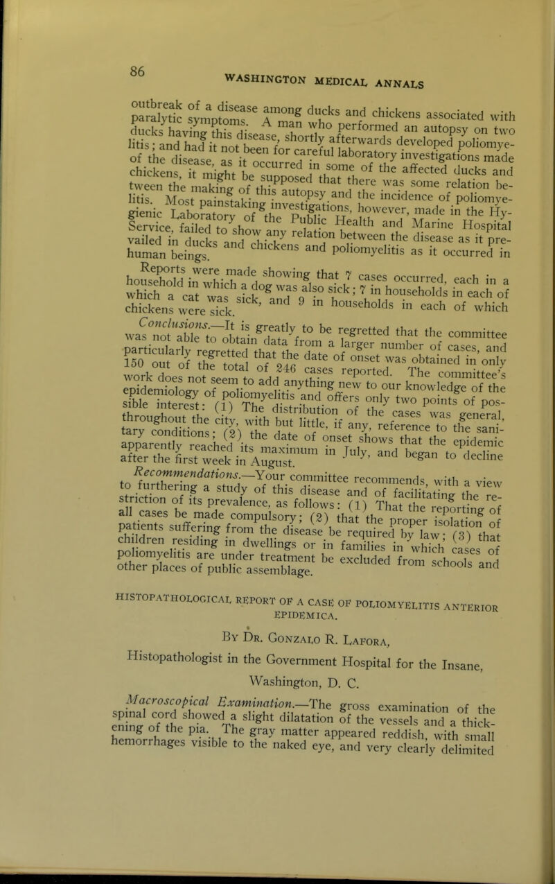 ducks'hav ng feeat shortiv,^''™/'/ f^'^P^^ ° litis - and had it „„t Jl r' '^'^y afterwards developed polioniye- of the disease as it n?., °' laboratory investigations ma^de tween the mak.W of fiv ^P f ' ^^^ relation be- litif Most atuopsy and the incidence of poliomye- Service fpiM^ri u , Health and Alar ne Hospital chickens werelfck households in each of which wa^nota^^^^^^^ ^Tf ^^a^ the committee was not able to obtain data from a larger number of cases anrl Uo'out 'i .1 ^'f o^'^ ^^^^ -^^^ was obta ned h 'on y wlV^ ^ c^ses reported. The committee'^ S?emro?o^'of'r'' ^^^^^^ knowledrof th sfble Tnter^^^^ and offers only two points of pos- lu ^^^^^^V (1) The distribution of the cases was fre^n^r^] throughout the city, with but little if ^nv reZlnrZl\F ' tarv conditions- r9\ i-u^ ^ * r ^^^^i^ence to the sani- patients suffering fro7tt°H'^' P™P^^ isolation^ |i.dre': ^^JwrgroTi^fSln^'hi^h L^^' «:s orpVhri^-src'^^^^ HISTOPATHOIOGICAL REPORT OF A CASE OF POLIOMVEE.TIS ANTERIOR epidemica. By Dr. Gonzalo R. Lafora, Histopathologist in the Government Hospital for the Insane, Washington, D. C. .nilT''''''?^^^ £xam.>«/,-o«._The gross examination of the en n^ oT^he'n?r TH ^^'^^^^ a thi ening of the pia. The gray matter appeared reddish with small hemorrhages visible to the naked eye, and very ctriy'elimTted
