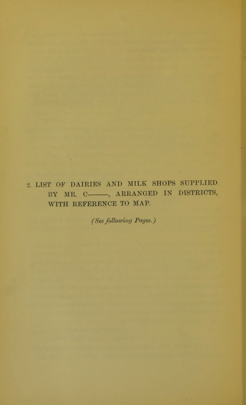 ± LIST OF DAIRIES AND MILK SHOPS SUPPLIED BY MR. C , ARRANGED IN DISTRICTS, WITH REFERENCE TO MAP. (See foUoiving Pages.)