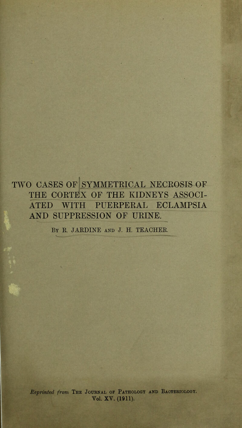 TWO CASES OF SYMMETRICAL NECROSIS OF THE CORTEX OF THE KIDNEYS ASSOCI- ATED WITH PUERPERAL ECLAMPSIA AND SUPPRESSION OF URINE. By E. JAEDINE and J. H. TEACHEE. Reprinted from The Journal of Pathology and Bacteriology. Vol. XV. (1911).