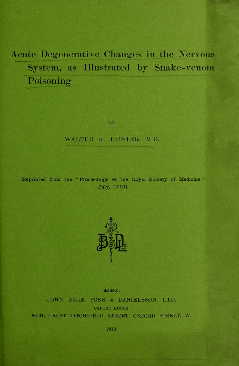 Acute Deg'eneratiTe Changes in the Neryous System, as Illustrated by Snake-yenoni Poisoning BY WALTEE K. HUNTEE, M.D. [Reprinted from the  Proceedings of the Royal Society of Medicine, July, 1910] XoiiDoii JOHN BALE, SONS & DANIELSSON, LTD. OXFORD HOUSE 83-91, GREAT TITCHFIELD STREET, OXFORD STREET, W. 1910