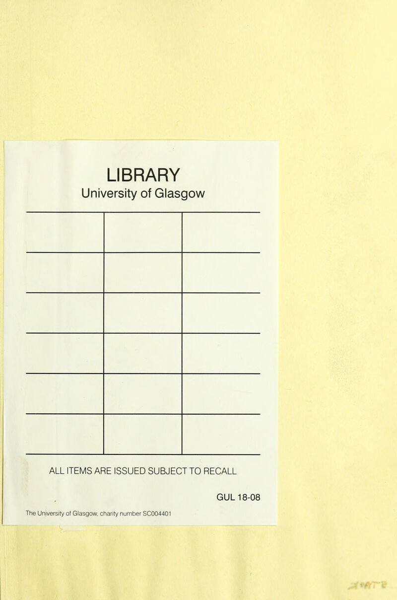 LIBRARY University of Glasgow ALL ITEMS ARE ISSUED SUBJECT TO RECALL GUL 18-08 The University of Glasgow, charity number SC004401