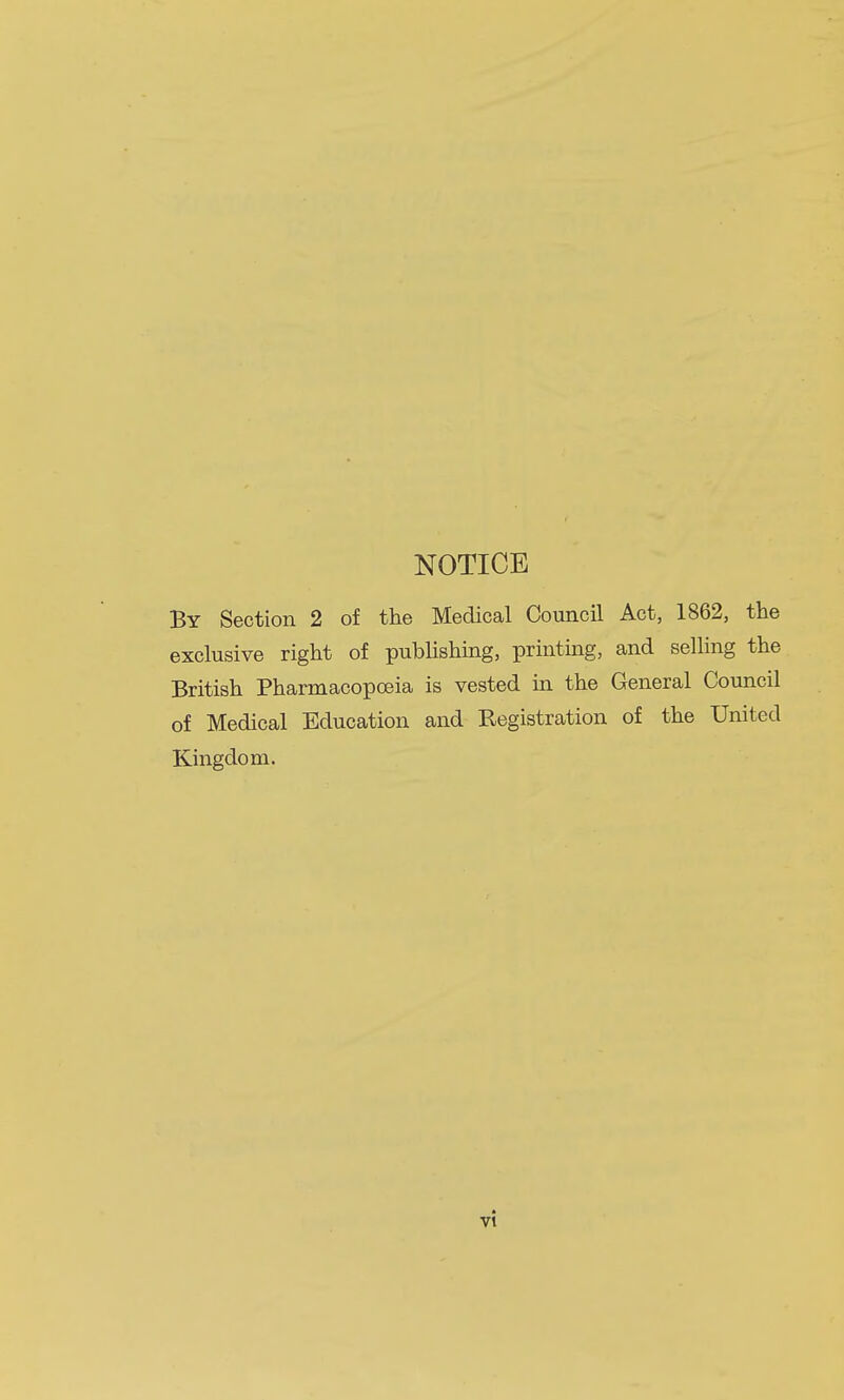 NOTICE By Section 2 of the Medical Council Act, 1862, the exclusive right of publishing, printing, and selhng the British Pharmacopoeia is vested in the General Council of Medical Education and Registration of the United Kingdom. vt