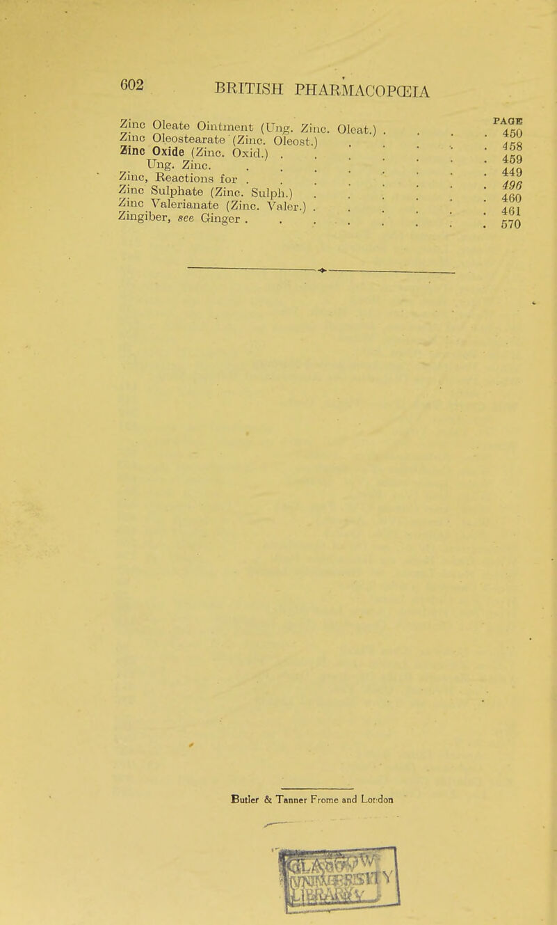 Zinc Oleate Ointment (Ung. Zinc. Oleat.) Zuic Oleostearate (Zinc. Oleost) Zinc Oxide (Zinc. Oxid.) . Ung. Zinc. Zinc, Reactions for . Zinc Sulphate (Zinc. Sulph.) Zinc Valerianate (Zinc. Valer.) Zingiber, see Ginger . PAQE 450 458 459 449 496 460 461 570 Cutler & Tanner Frome and Lor:don