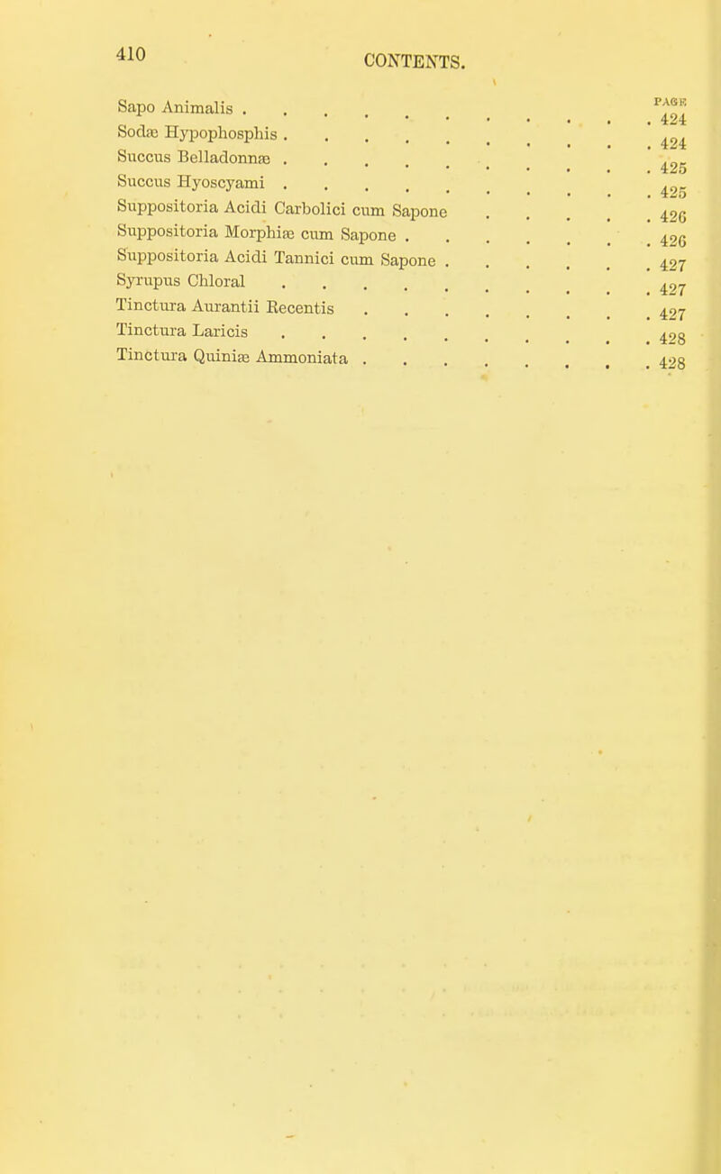 Sapo Animalis . . p*?* Sodas Hypophosphis 494 Succus Belladonnas . ' -.■„„ 425 Succus Hyoscyarui 49. Suppositoria Acidi Carbolici cum Sapone ... .426 Suppositoria Morphias cum Sapone .... ,420 Suppositoria Acidi Tannici cum Sapone .... .497 Syrupus Chloral 497 Tinctura Aurantii Kecentis 407 Tinctura Laricis Tinctura Quinire Ammoniata _ 423