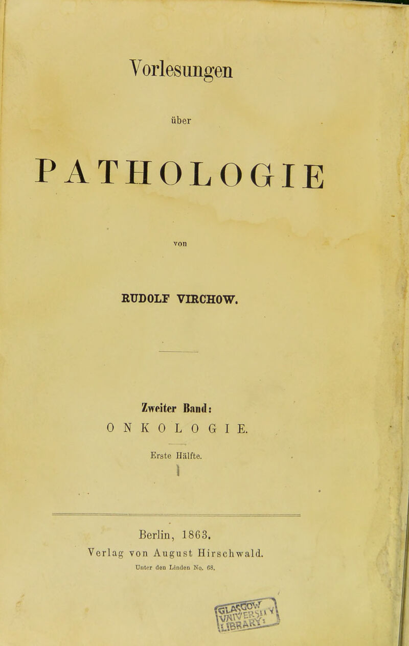 Vorlesungen über PATHOLOGIE von RUDOLF VIRCHOW. Zweiter Band: ONKOLOGIE. Erste Hälfte. 1 Berlin, 1863. Verlag von August Hirschwald. Unter den Linden No. 68.