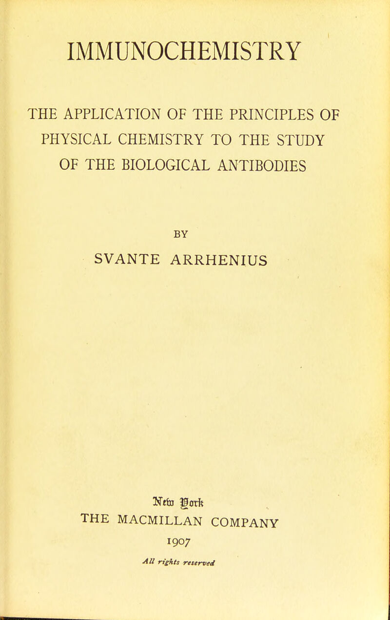 THE APPLICATION OF THE PRINCIPLES OF PHYSICAL CHEMISTRY TO THE STUDY OF THE BIOLOGICAL ANTIBODIES BY SVANTE ARRHENIUS THE MACMILLAN COMPANY 1907 All rights rtstrved