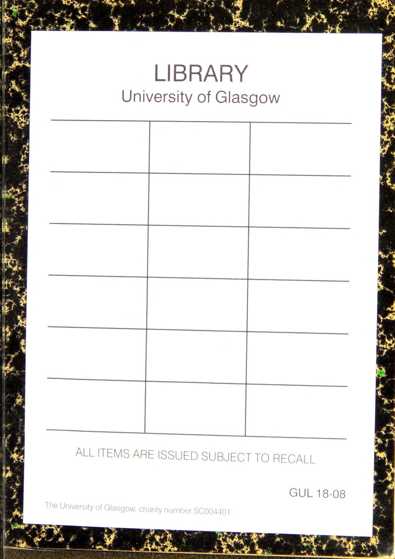 LIBRARY University of Glasgow ALL ITEMS ARE ISSUED SUBJECT TO RECALL GUL 18-08 Tl-io University of Glasgow, charily number SC004401