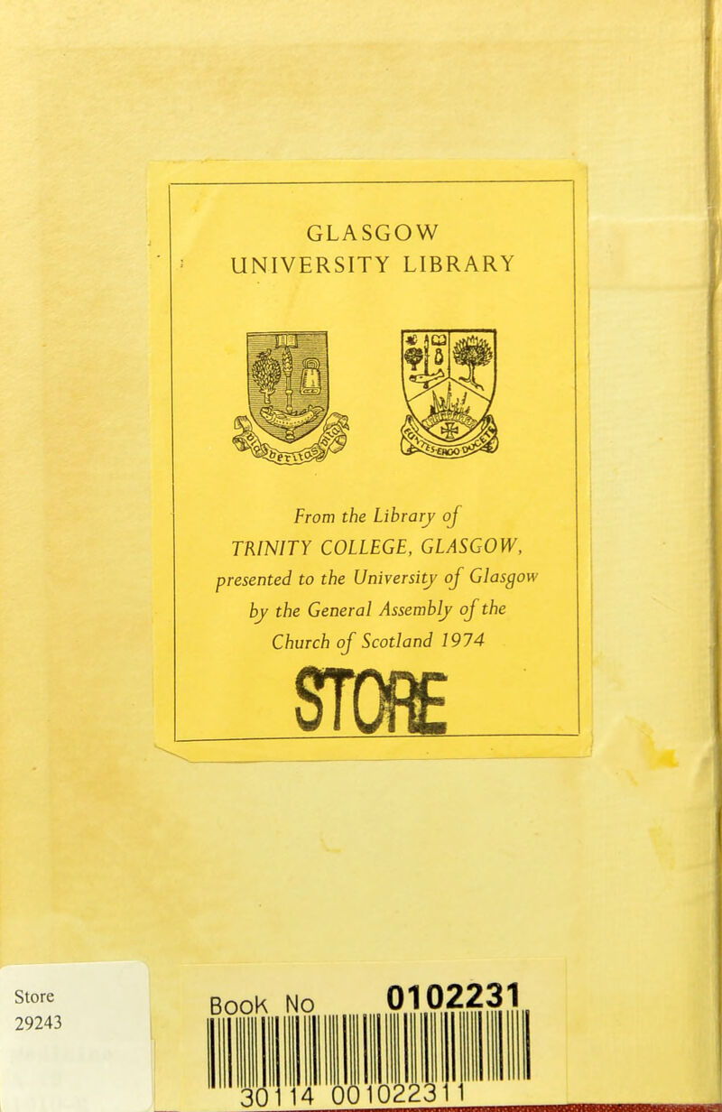 GLASGOW UNIVERSITY LIBRARY From the Library of TRINITY COLLEGE, GLASGOW, presented to the University of Glasgow by the General Assembly of the Church of Scotland 1974 STORE Store 29243 BooK 0102231 02231