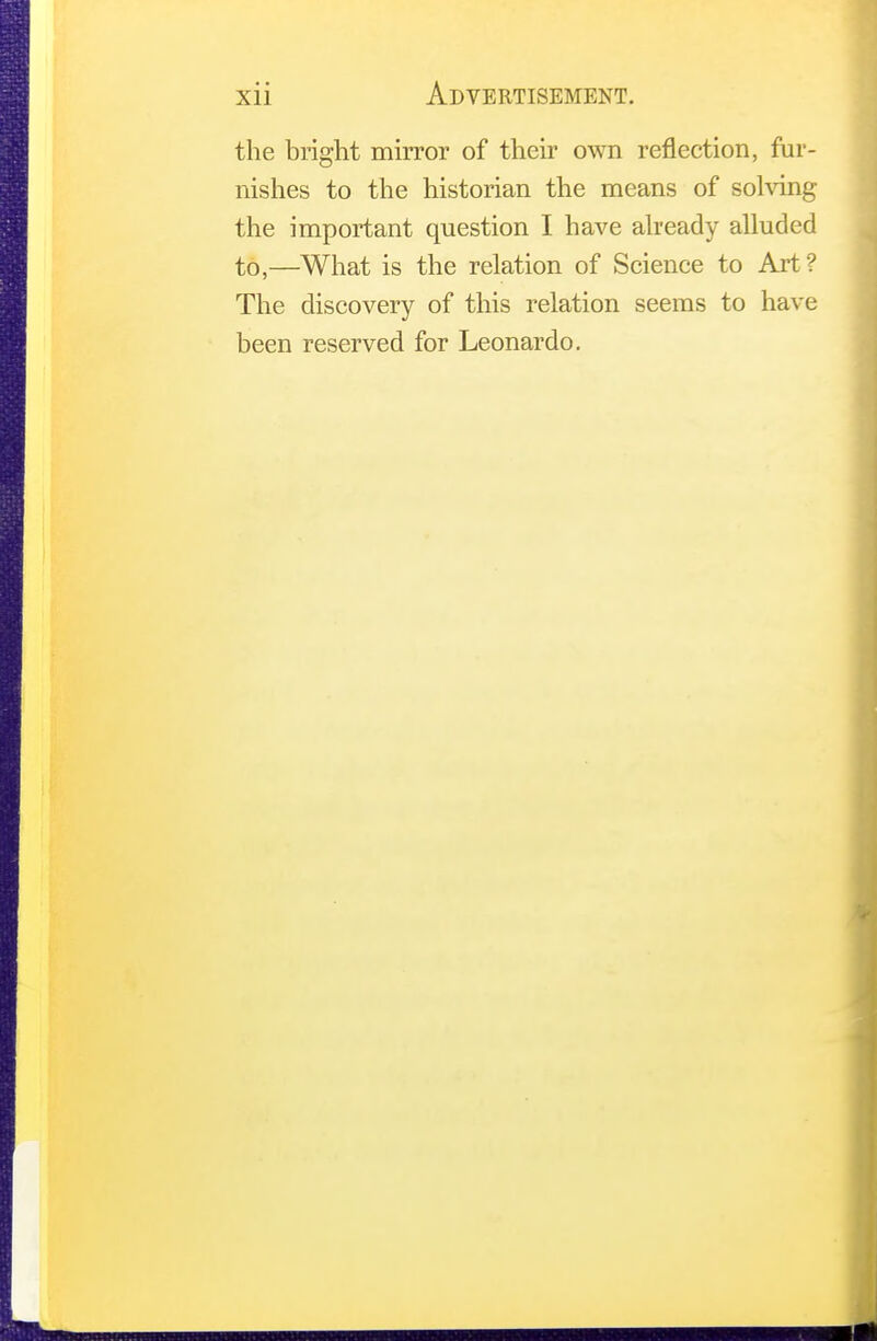 the bright mirror of their own reflection, fur- nishes to the historian the means of solving the important question I have already alluded to,—What is the relation of Science to Art? The discovery of this relation seems to have been reserved for Leonardo.