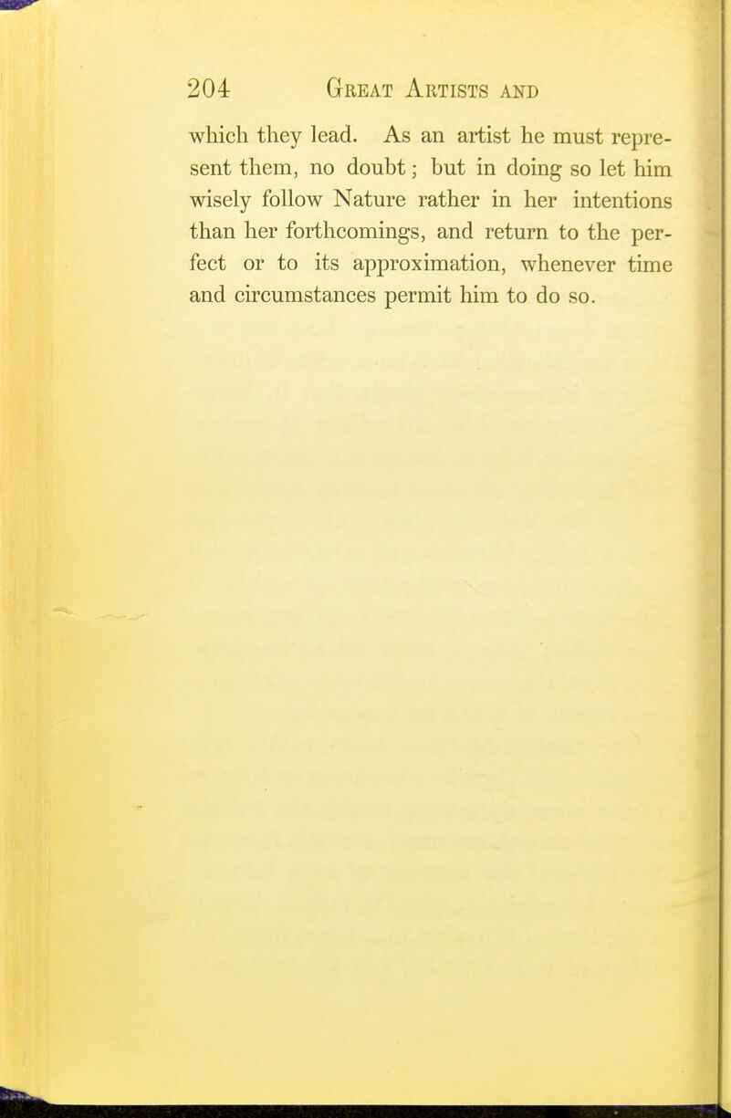 which they lead. As an artist he must repre- sent them, no doubt; but in doing so let him wisely follow Nature rather in her intentions than her forthcomings, and return to the per- fect or to its approximation, whenever time and circumstances permit him to do so.