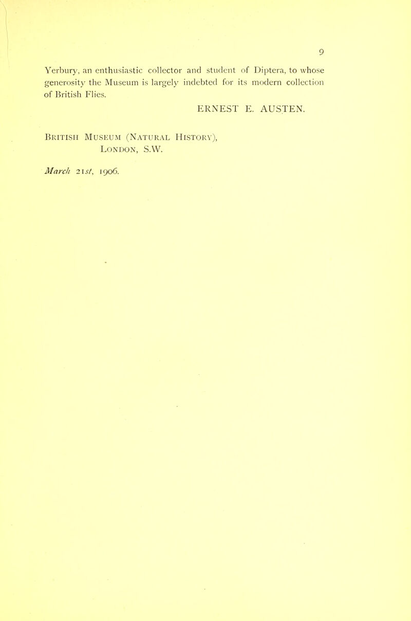 Yerbury, an enthusiastic collector and student of Diptera, to whose generosity the Museum is largely indebted for its modern collection of British Flies. ERNEST E. AUSTEN. British Museum (Natural History), London, S.W.