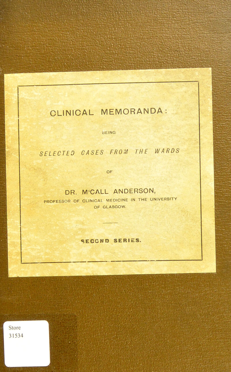 BEING SELECTED OASES FROM THE WARDS OF DR. M'CALL ANDERSON, PROFESSOR OF CLINICAI. MEDICINE IN THE UNIVERSITY OF GLASGOW. SECOND SERIES.