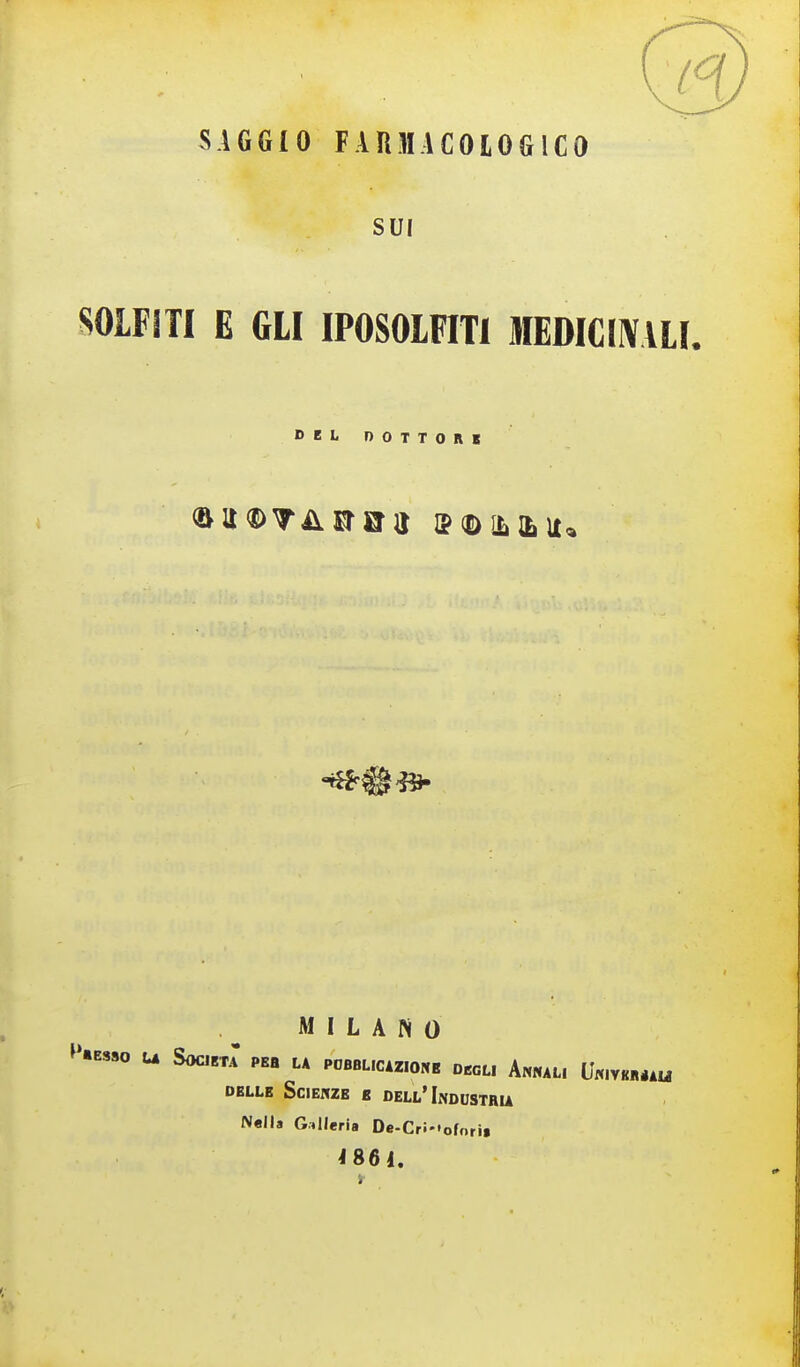 SAGGIO FAUMACOLOGICO SUI SOLFiTI E GLI IPOSOlFITi MEDICIIVUI. DEL nOTTORK MILANO ^'•BS,o U SoaET.: PEB LA POBBL,CiZIO«B D^GL. AnNAL, U«.VKHéAU DELLE SCIEKZE E DELL'InDCSTRU N«Ila GWleria De-Cri-.ofori» ^861.