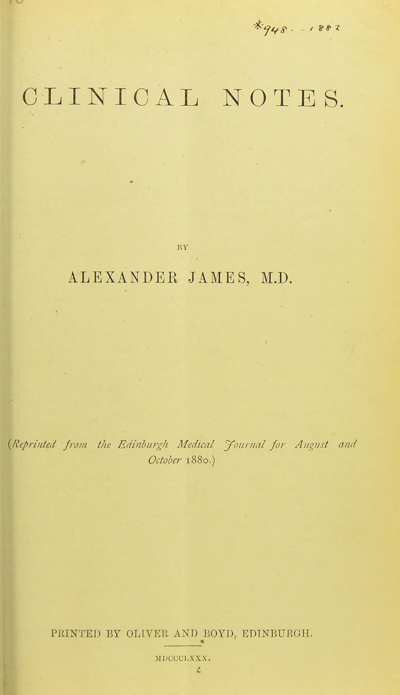 CLINICAL NOTES. ALEXANDER JAMES, M.D. {Repiinted from the Edinburgh Medical y^oiinia/ for August and October 1880.) PRINTED BY OLIVER AND BOYJ), EDINBURGH. MDCCCM.XXX.