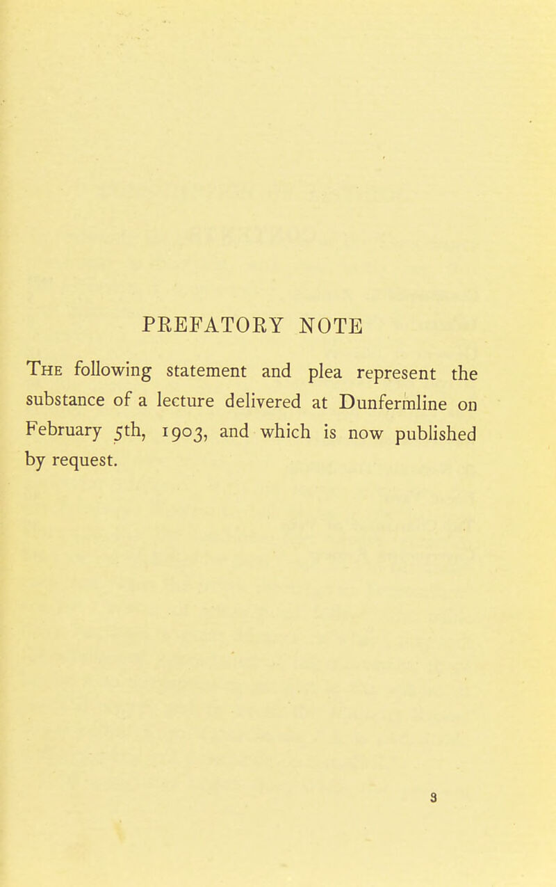 PREFATORY NOTE The following statement and plea represent the substance of a lecture delivered at Dunfermline on February 5th, 1903, and which is now published by request.