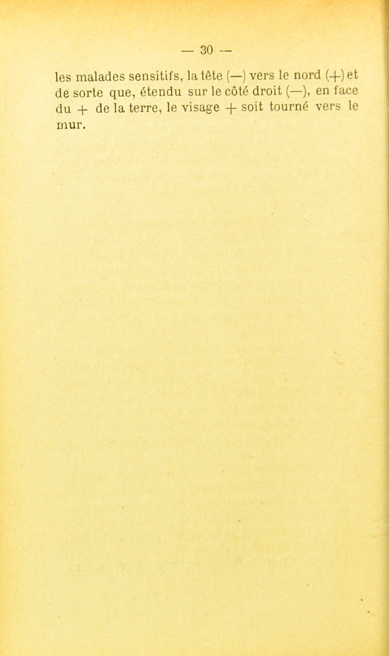 — so- les malades sensitifs, la tête (—) vers le nord (4-) et de sorte que, étendu sur le côté droit (—), en face du + de la terre, le visage -f soit tourné vers le mur.
