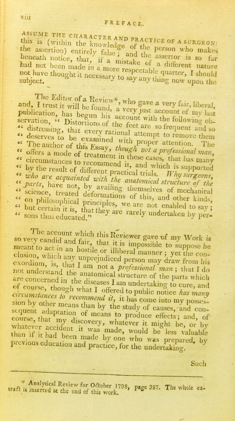 Tin PREFACE. the assertion) entirely faLe ^ '^^'^^^ beneath notice, that/ if rii3t;ke of 'S'J?' ^^^ had not been made in a mor^ esoec^^^' ^'''^ not have thoughtit necessatTtoTav a iv U^ subject. ^3^ '^y t»ng noM- upon the and, T^i^Z^i^'; - ^i'-. lil-ra,, pubJication, has beffun his' II ^'^^^ servation, - DistoloL of H ob- ciistres^ing, thtreZ^^^^ so frequent a^d so - deserves ?o be exam Led wiH ^'^^^V^^ ^^^^^'c them  The author of tbl E^sav ,r ^^^ion. The offers a mode ^i^^^:^:^'^:^^'^^-^^  fde^^^e r,la ° f H^f '^'^ ^iiemselves of mechl^Mcal meamto J in a„ bo lie or il i,'!. 'T'''' '° 'PP' rln<iin» „ I ; I o^tue or iJJiberal manner : vet the con- iK>rundn'stand t ^ professional man ; that I do courL ^h.^ ^ T '° P»'°^^^ effect ; and, of Xt^^^r n T ^'^^o^ery, whatever it might be, or by than u It had been made by one who w»s preoared. bv previous education and practice, for the undertaking.^ ^ Siicii