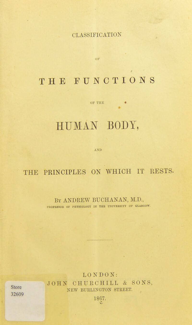 OF THE FUNCTIONS OF THE • HUMAN BODY, AND THE PRINCIPLES ON WHICH IT RESTS. By ANDEEW BUCHANAN, M.D., PROFESSOR OF PHTSIOLOGT Itf THE UNIVEHSITY OF GLASGOW. LONDON: JOHN CHUECHILL & SONS, NEW BURLINGTON STREET. 32609 1867. c