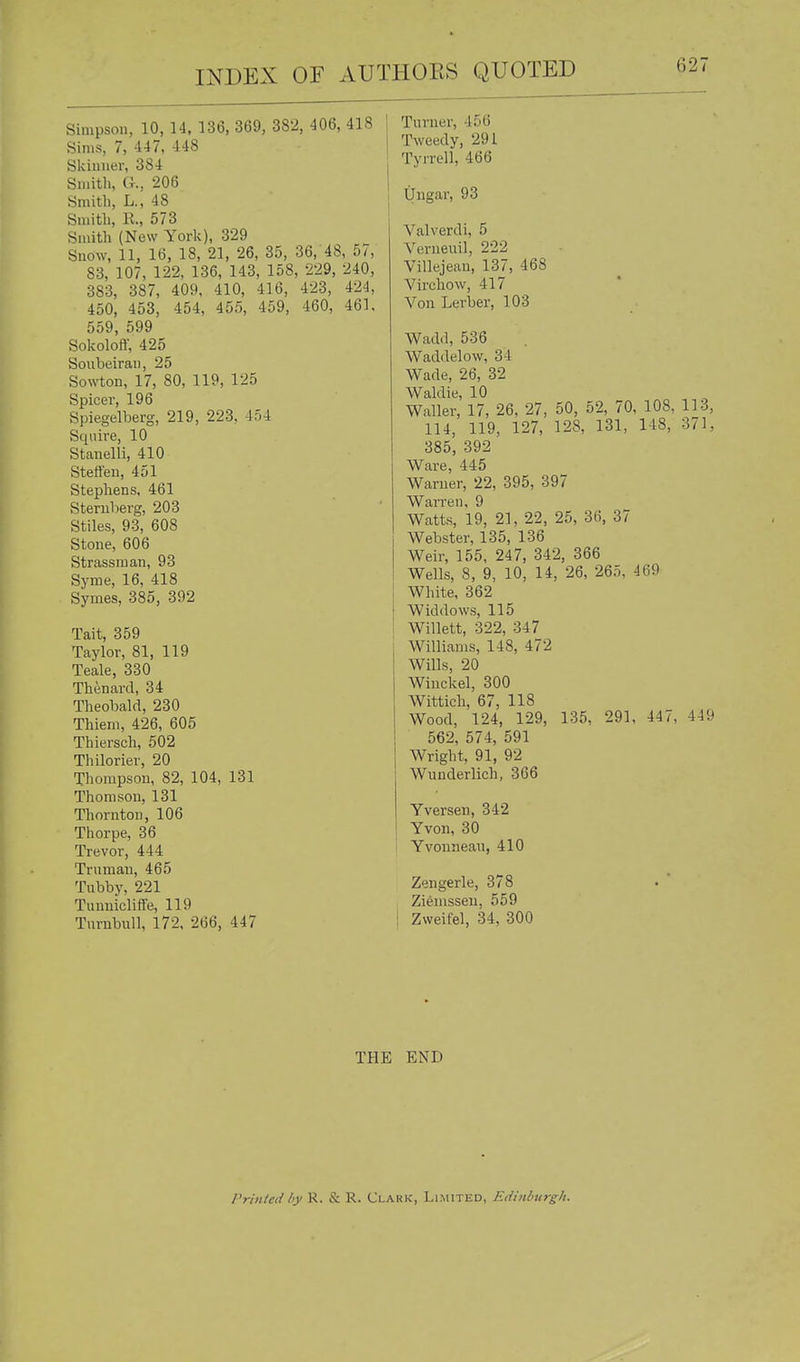 hinipson, 10, 14, 136, 369, 382, 406, 418 Sims, 7, 447, 448 Skiuiier, 384 Sniitli, a, 206 Smith, L., 48 Smith, R., 573 Smith (New York), 329 Suow, 11, 16, 18, 21, 26, 35, 36, 48, 57, 83, 107, 122, 136, 143, 158, 229, 240, 383, 387, 409, 410, 416, 423, 424, 450, 453, 454, 455, 459, 460 559, 599 Sokolofi; 425 Soiibeirai), 25 Sowton, 17, 80, 119, 125 Spicer, 196 Spiegelberg, 219, 223, 454 Squire, 10 Stanelli, 410 Stett'eii, 451 Stephens, 461 Sternberg, 203 Stiles, 93, 608 Stone, 606 Strassman, 93 Syme, 16, 418 Symes, 385, 392 Tait, 359 Taylor, 81, 119 Teale, 330 Thenard, 34 Theobald, 230 Thiem, 426, 605 Thiersch, 502 Thilorier, 20 Thompson, 82, 104, 131 Thomson, 131 Thornton, 106 Thorpe, 36 Trevor, 444 Truman, 465 Tubby, 221 Tunnicliffe, 119 Turnbull, 172. 266, 447 Turner, 456 Tweedy, 291 Tyrrell, 466 Ungar, 93 Valverdi, 5 Verneuil, 222 Villejean, 137, 468 Virchow, 417 Von Lerber, 103 Wadd, 536 Waddelow, 34 Wade, 26, 32 Waldie, 10 Waller, 17, 26, 27, 50, 52, 70, 108, 113, 114, 119, 127, 128, 131, 148, 371, 385, 392 Ware, 445 Warner, 22, 395, 397 Warren, 9 Watts, 19, 21, 22, 25, 36, 37 Webster, 135, 136 Weir, 155, 247, 342, 366 Wells, 8, 9, 10, 14, 26, 265, 469 White, 362 I Widdows, 115 I Willett, 322, 347 Williams, 148, 472 Wills, 20 Winckel, 300 Wittich, 67, 118 Wood, 124, 129, 135, 291, 447, 449 562, 574, 591 Wright, 91, 92 Wunderlich, 366 Yverseu, 342 Yvon, 30 I Yvouneau, 410 Zengerle, 378 ZiSmsseu, 559 j Zvveifel, 34, 300 THE END Printed by R. & R. Clark, Limited, Edinburgh.