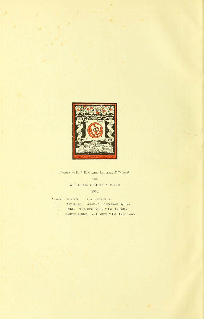 Printed hij K. & R. C'lamk, Limited, Edinhurfih, rOK WILLIAM GREEN & SONS. 190t). Agents in London. J. & A. Churchill. ,, Australia. Angus & Robertson, Sydney. ,, India. Thacker, Spink & Co., Calcutta. ,, South Africa. J. C. Juta & Co., Cape Town.