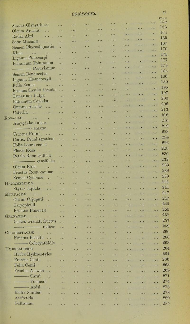 . Peraviauum Semen Bonducella) Lignum Hcematoxyli Folia Sennce Fnictus Cassite Fistulcc Tamarindi Pulpa Balsamum Copaiba Gummi Acacite ... Catechu EoSACEiE Amygdalee dulces amaree CONTENTS. I'AGE 159 Succus Glycyrrhizaj ... 163 Oleum Ai-achis EadLx Abri -^q^ Seta) Mucunso Semen Physostigmatis • Kino Y'7b Lignum Pterocarpi BalsamLim Tolutauum 185 ' ]]] ... 186 189 195 197 200 206 213 216 216 219 093 Fructus Pruni 224 Cortex Pruni serotmse • 226 Folia Lauro-cerasi Flores Koso Petala Eos£e GaUicce 230 ceutifoliog Oleum Kosse 233 Fructus Kosse caninte 238 Semen Cydonise 239 Hamamelide^ ... ... .•• ••• ••• ••• ••• ••• 241 Styi-ax liquida 241 MYKTACEiE 247 Oleum Cajuputi 247 Caryophylli 249 Fructus Pimentfe 255 Granate^ 257 Cortex Granati fructus 257 radicis 259 CUCURBITACE^ ... ... ... •.• ••• ••• ••• ••• •.• 260 Fructus Ecballii 260 Colocyntliidis 263 Umbellifer^ ... ... ... ... ... ... ... ... ••• 264 Herba Hydrocotyles 264 Fructus Conii 266 Folia Conii 268 Fructus Ajowan ... ... ... ... ... ... ... ... ... 269 Carui 271 FcBniculi 274 Anisi ... ... ... ... ... ... ... ... ... 276 Radix Sumbul 278 Asafoetida 280 Galbanum 285