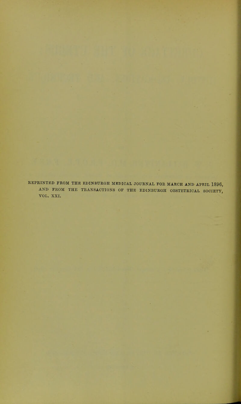 REPRINTED FROM THE EDINBURGH MEDICAL JOURNAL FOR MARCH AND APRIL 1896, AND FROM THE TRANSACTIONS OF THE EDINBURGH OBSTETRICAL SOCIETY, VOL. XXI,