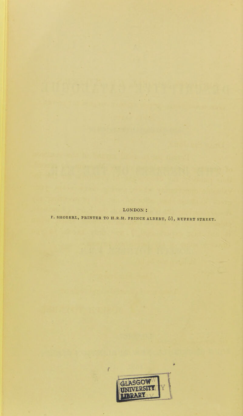 LONDON : F. SHOBERL, PRINTER TO H.R.H. PRINCE ALBERT, 51, RUPERT STREET.