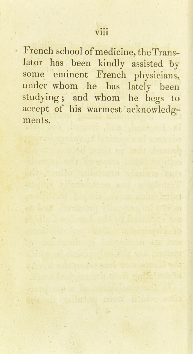 • * • Vlll French school of medicine, theTrans- lator has been kindly assisted by some eminent French physicians, under whom he has lately been studying; and whom he begs to accept of his warmest acknowledg- ments.