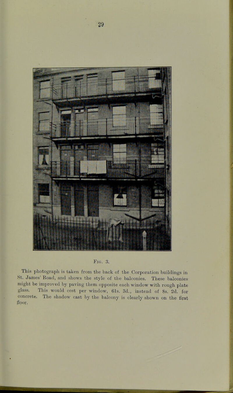 Fig. 3. This photograph is taken from the back of the Corporation buildings in St. James' Road, and shows the style of the balconies. These balconies might be improved by paving them opposite each window with rough plate glass. This would cost per window, 61s. 3d., instead of 8s. 2d. for concrete. The shadow cast by the balcony is clearly shown on the first floor,